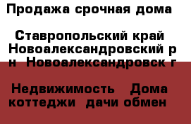 Продажа срочная дома - Ставропольский край, Новоалександровский р-н, Новоалександровск г. Недвижимость » Дома, коттеджи, дачи обмен   . Ставропольский край